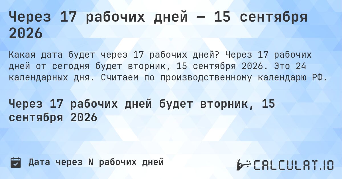Через 17 рабочих дней — 15 сентября 2026. Через 17 рабочих дней от сегодня будет вторник, 15 сентября 2026. Это 24 календарных дня. Считаем по производственному календарю РФ.
