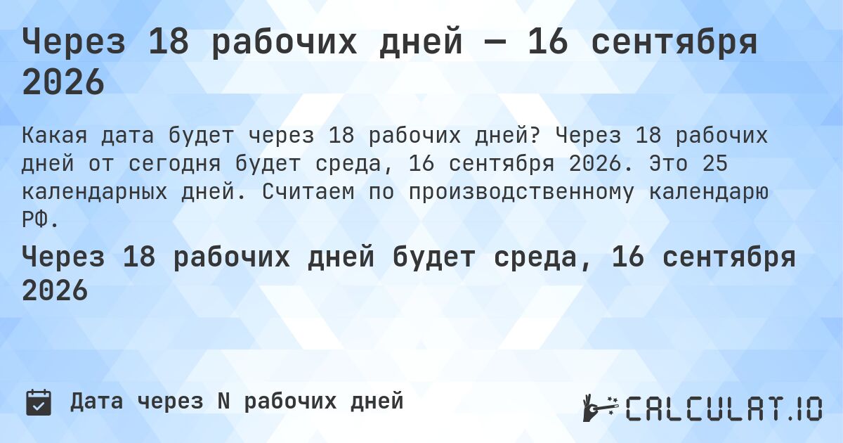 Через 18 рабочих дней — 16 сентября 2026. Через 18 рабочих дней от сегодня будет среда, 16 сентября 2026. Это 25 календарных дней. Считаем по производственному календарю РФ.