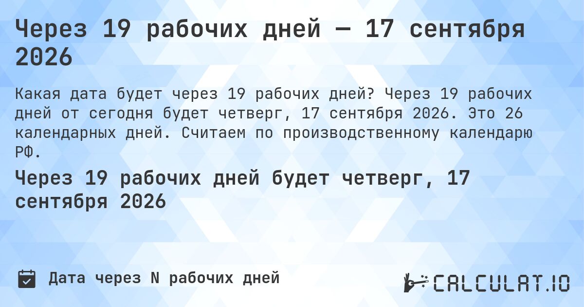Через 19 рабочих дней — 17 сентября 2026. Через 19 рабочих дней от сегодня будет четверг, 17 сентября 2026. Это 26 календарных дней. Считаем по производственному календарю РФ.