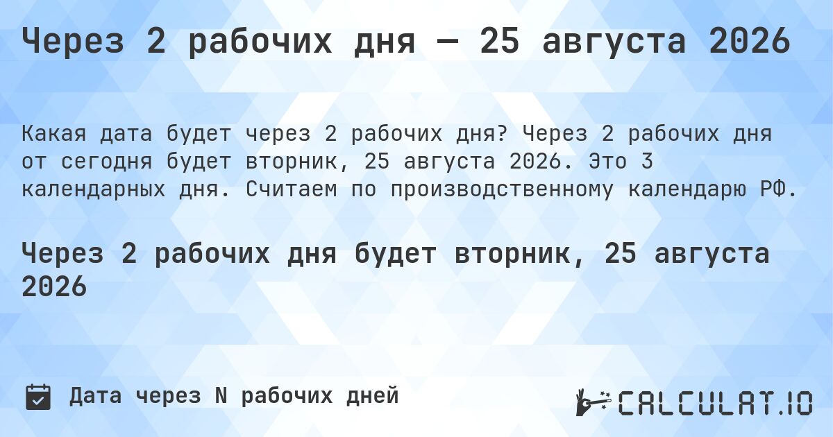 Через 2 рабочих дня — 25 августа 2026. Через 2 рабочих дня от сегодня будет вторник, 25 августа 2026. Это 3 календарных дня. Считаем по производственному календарю РФ.