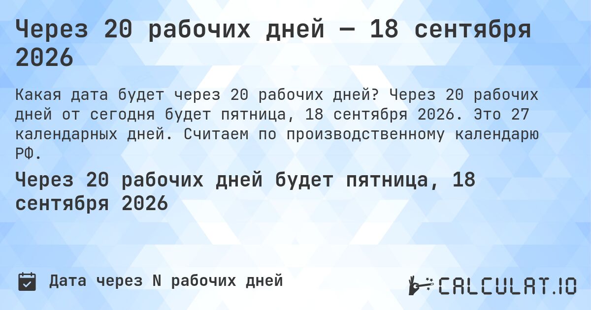 Через 20 рабочих дней — 18 сентября 2026. Через 20 рабочих дней от сегодня будет пятница, 18 сентября 2026. Это 27 календарных дней. Считаем по производственному календарю РФ.