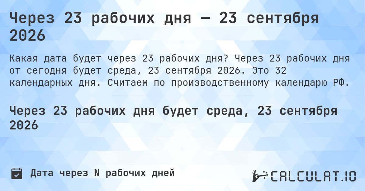 Через 23 рабочих дня — 23 сентября 2026. Через 23 рабочих дня от сегодня будет среда, 23 сентября 2026. Это 32 календарных дня. Считаем по производственному календарю РФ.