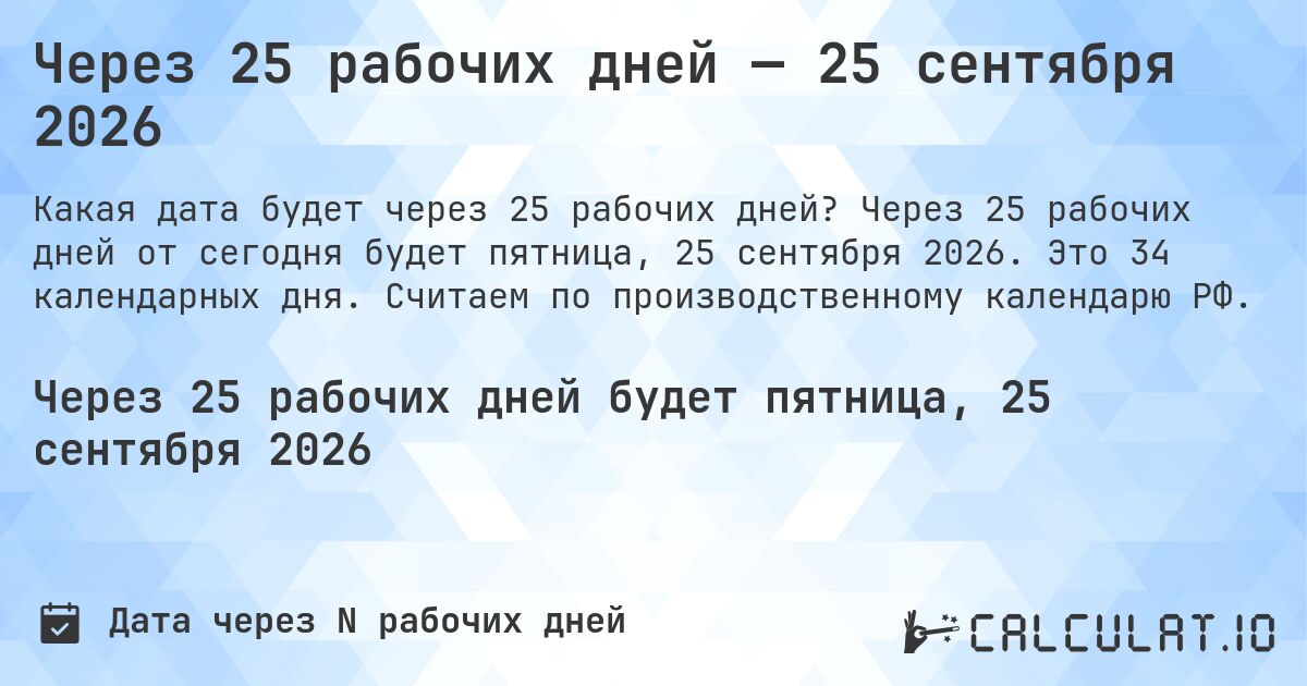 Через 25 рабочих дней — 25 сентября 2026. Через 25 рабочих дней от сегодня будет пятница, 25 сентября 2026. Это 34 календарных дня. Считаем по производственному календарю РФ.