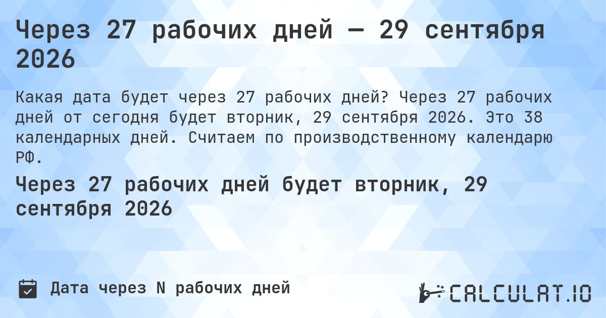 Через 27 рабочих дней — 29 сентября 2026. Через 27 рабочих дней от сегодня будет вторник, 29 сентября 2026. Это 38 календарных дней. Считаем по производственному календарю РФ.