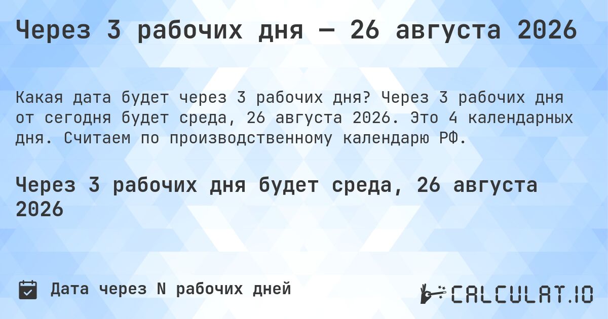 Через 3 рабочих дня — 26 августа 2026. Через 3 рабочих дня от сегодня будет среда, 26 августа 2026. Это 4 календарных дня. Считаем по производственному календарю РФ.