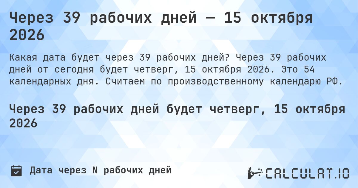 Через 39 рабочих дней — 15 октября 2026. Через 39 рабочих дней от сегодня будет четверг, 15 октября 2026. Это 54 календарных дня. Считаем по производственному календарю РФ.