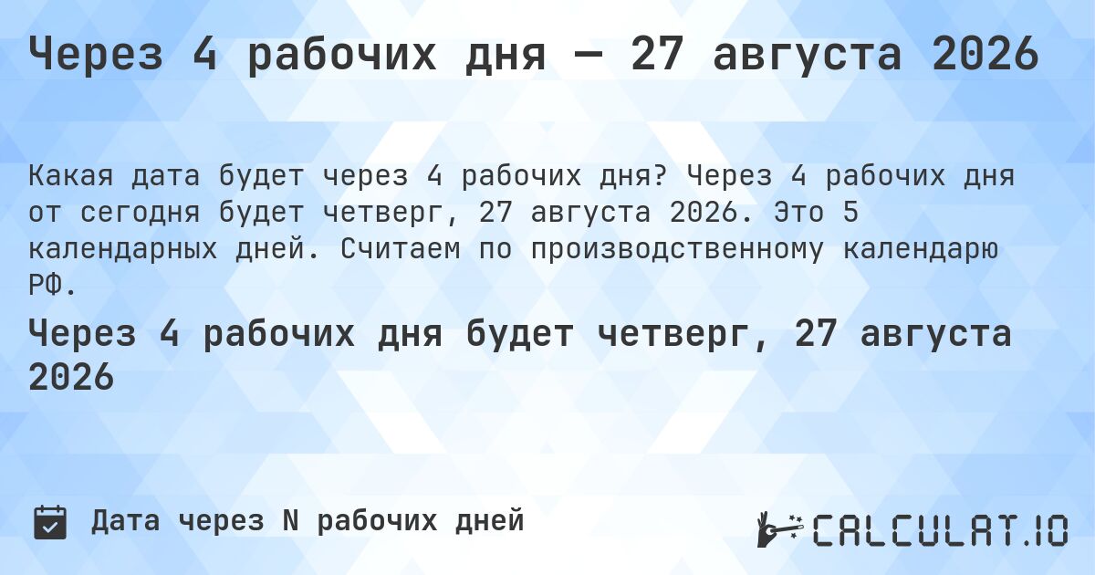 Через 4 рабочих дня — 27 августа 2026. Через 4 рабочих дня от сегодня будет четверг, 27 августа 2026. Это 5 календарных дней. Считаем по производственному календарю РФ.