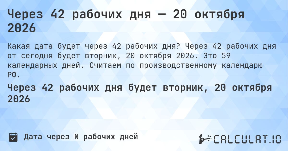 Через 42 рабочих дня — 20 октября 2026. Через 42 рабочих дня от сегодня будет вторник, 20 октября 2026. Это 59 календарных дней. Считаем по производственному календарю РФ.