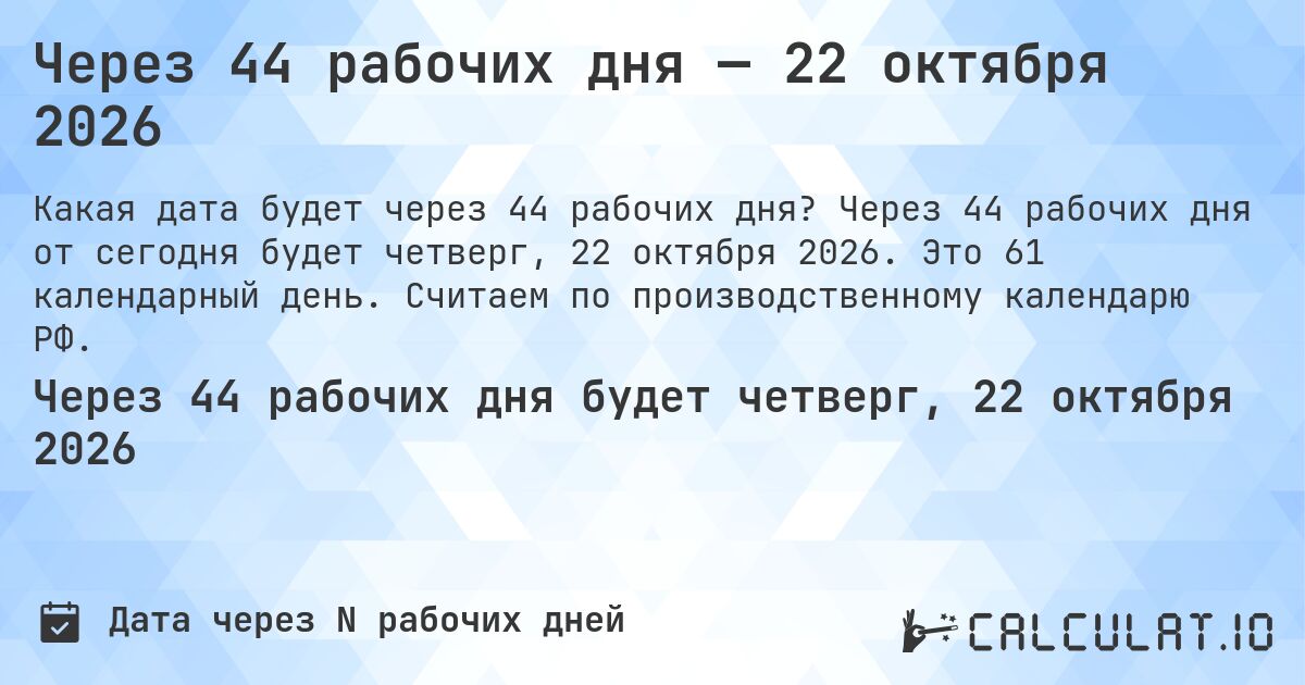 Через 44 рабочих дня — 22 октября 2026. Через 44 рабочих дня от сегодня будет четверг, 22 октября 2026. Это 61 календарный день. Считаем по производственному календарю РФ.