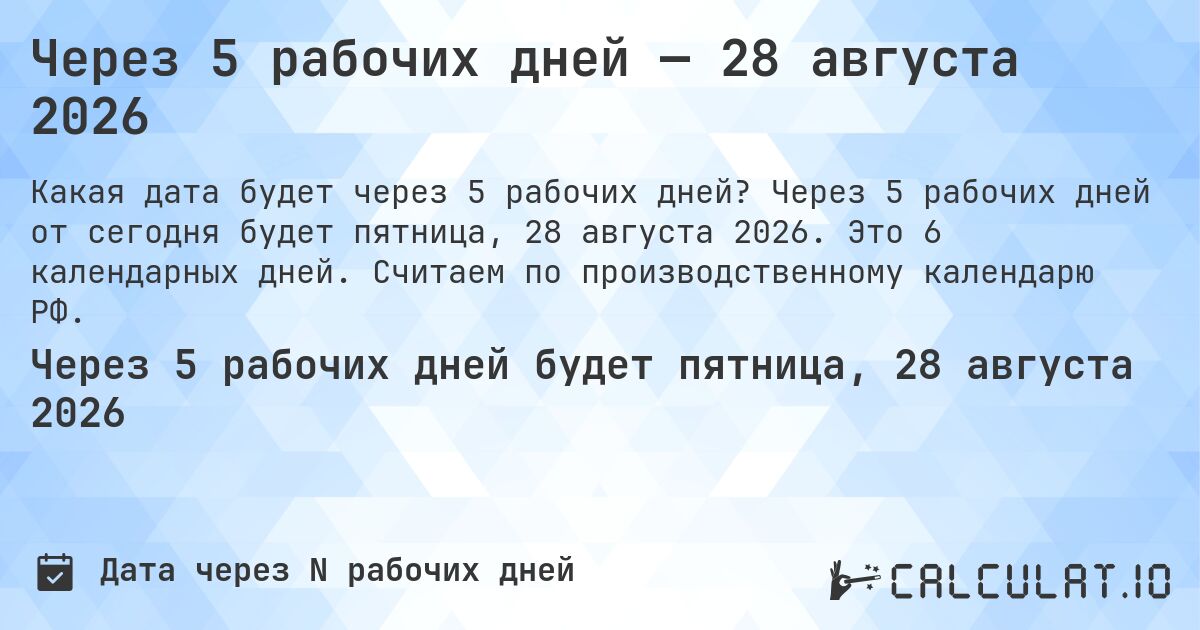 Через 5 рабочих дней — 28 августа 2026. Через 5 рабочих дней от сегодня будет пятница, 28 августа 2026. Это 6 календарных дней. Считаем по производственному календарю РФ.