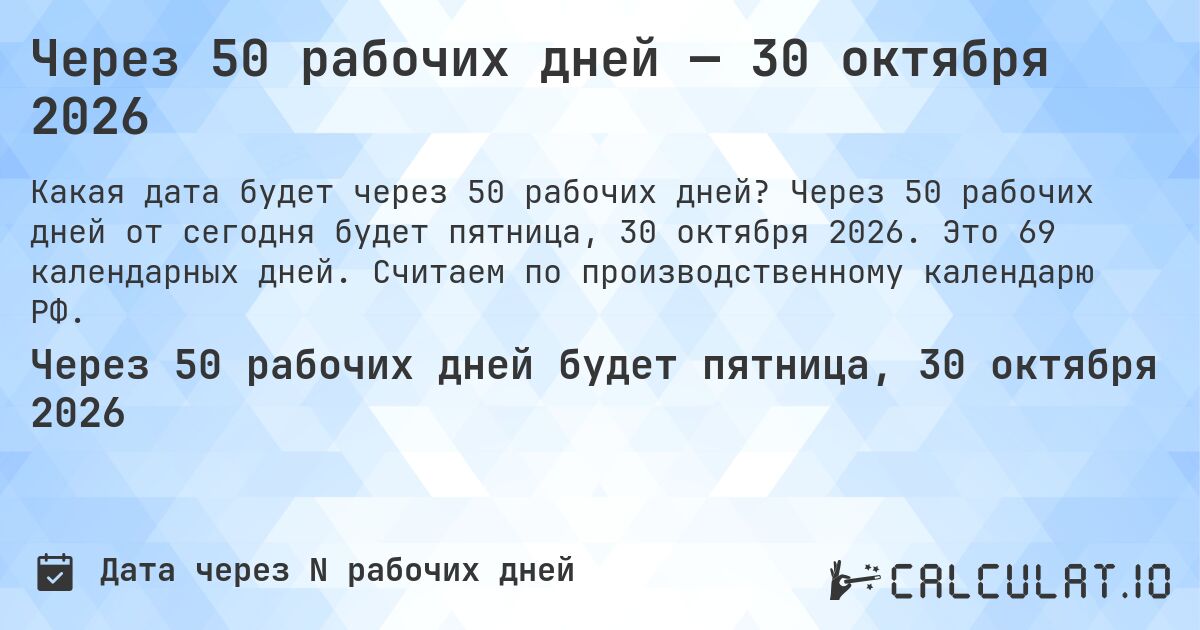 Через 50 рабочих дней — 30 октября 2026. Через 50 рабочих дней от сегодня будет пятница, 30 октября 2026. Это 69 календарных дней. Считаем по производственному календарю РФ.