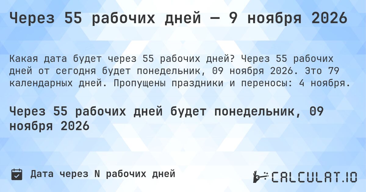 Через 55 рабочих дней — 9 ноября 2026. Через 55 рабочих дней от сегодня будет понедельник, 09 ноября 2026. Это 79 календарных дней. Пропущены праздники и переносы: 4 ноября.