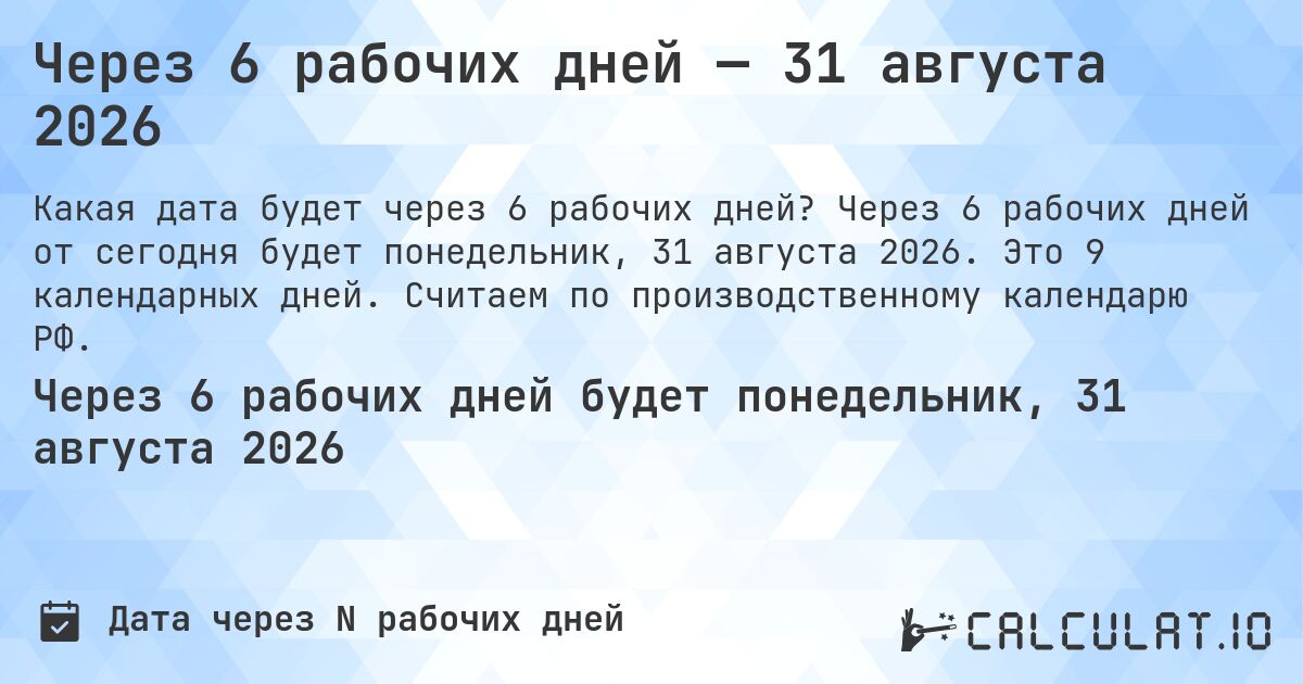 Через 6 рабочих дней — 31 августа 2026. Через 6 рабочих дней от сегодня будет понедельник, 31 августа 2026. Это 9 календарных дней. Считаем по производственному календарю РФ.