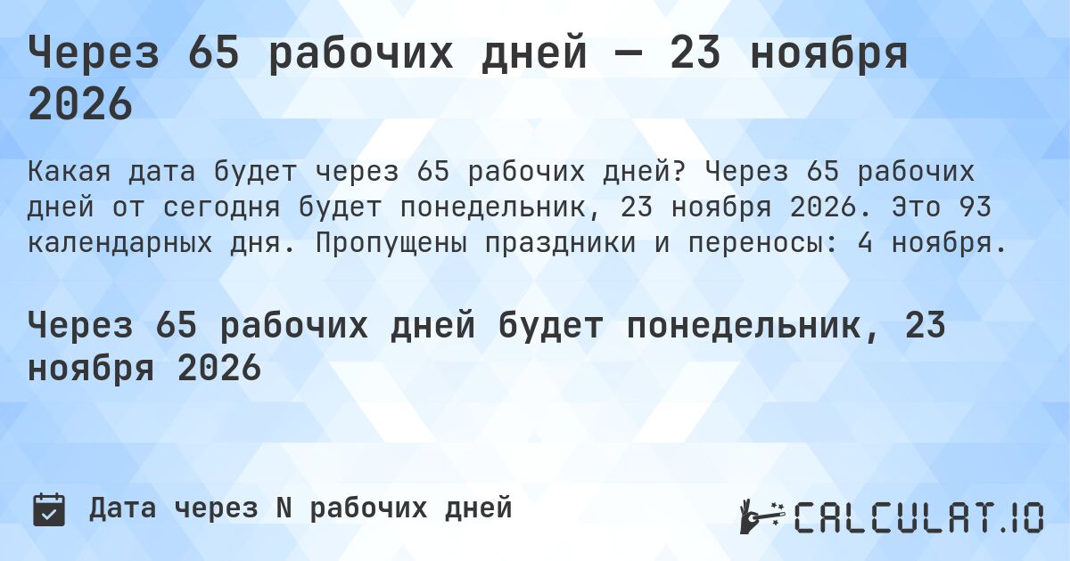 Через 65 рабочих дней — 23 ноября 2026. Через 65 рабочих дней от сегодня будет понедельник, 23 ноября 2026. Это 93 календарных дня. Пропущены праздники и переносы: 4 ноября.