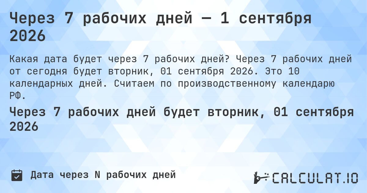 Через 7 рабочих дней — 1 сентября 2026. Через 7 рабочих дней от сегодня будет вторник, 01 сентября 2026. Это 10 календарных дней. Считаем по производственному календарю РФ.
