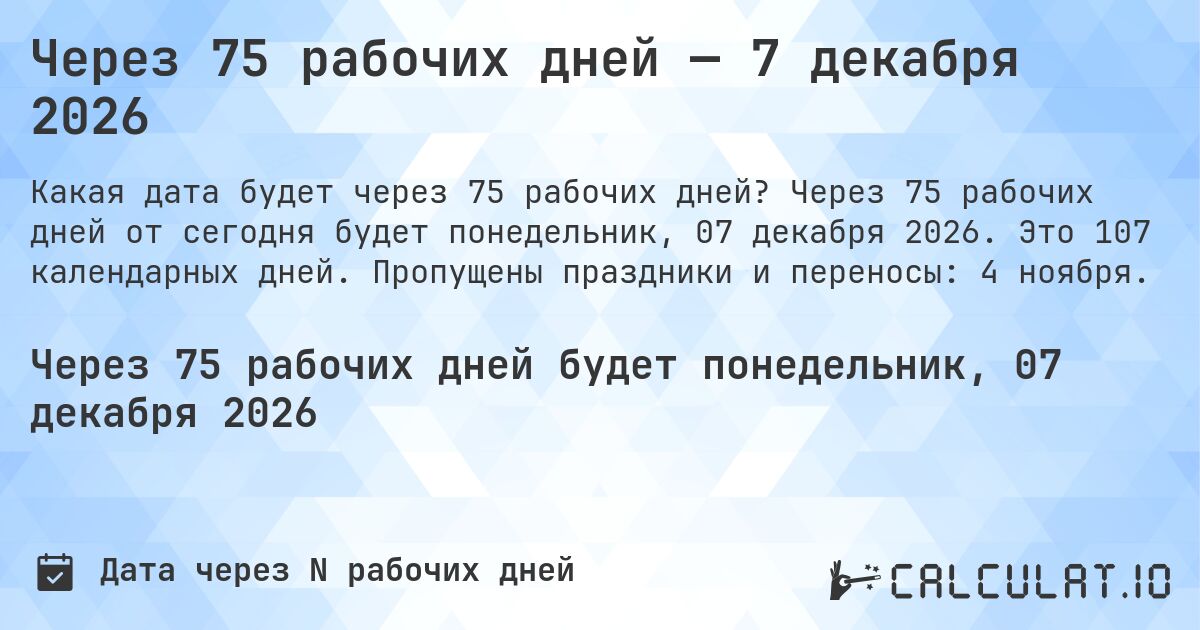 Через 75 рабочих дней — 7 декабря 2026. Через 75 рабочих дней от сегодня будет понедельник, 07 декабря 2026. Это 107 календарных дней. Пропущены праздники и переносы: 4 ноября.
