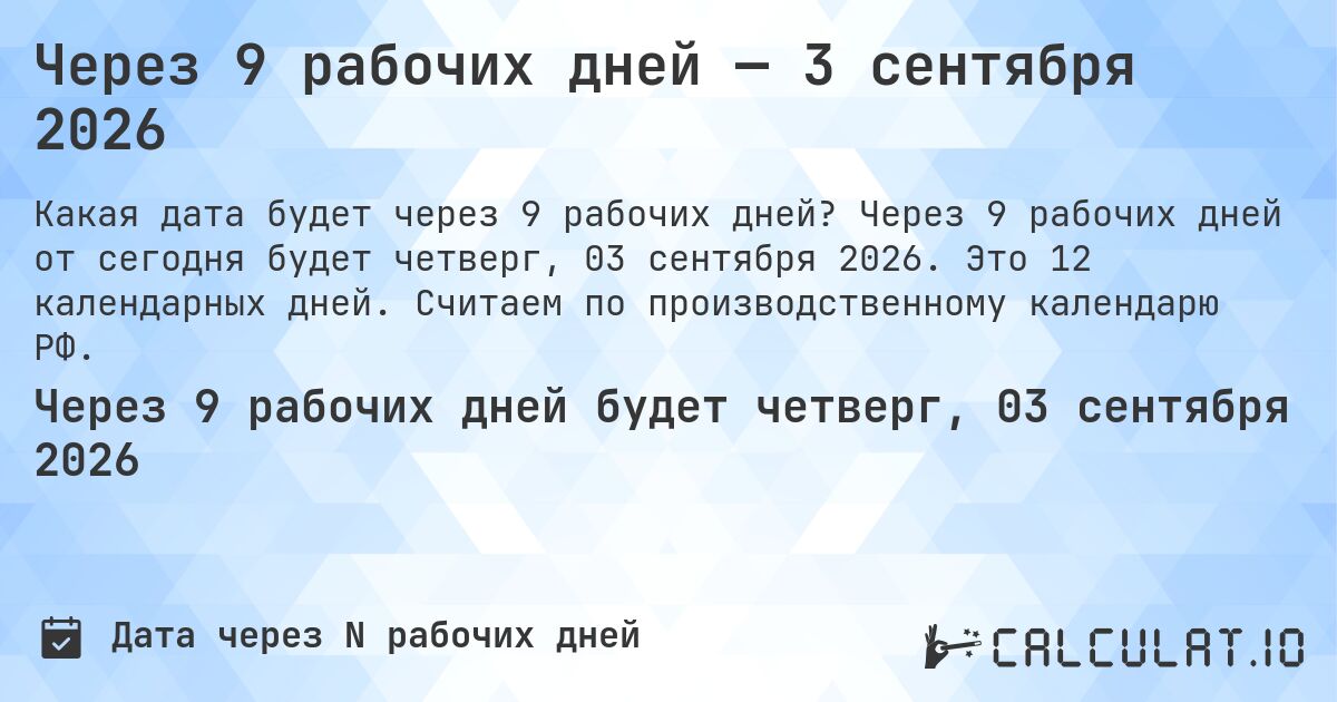 Через 9 рабочих дней — 3 сентября 2026. Через 9 рабочих дней от сегодня будет четверг, 03 сентября 2026. Это 12 календарных дней. Считаем по производственному календарю РФ.