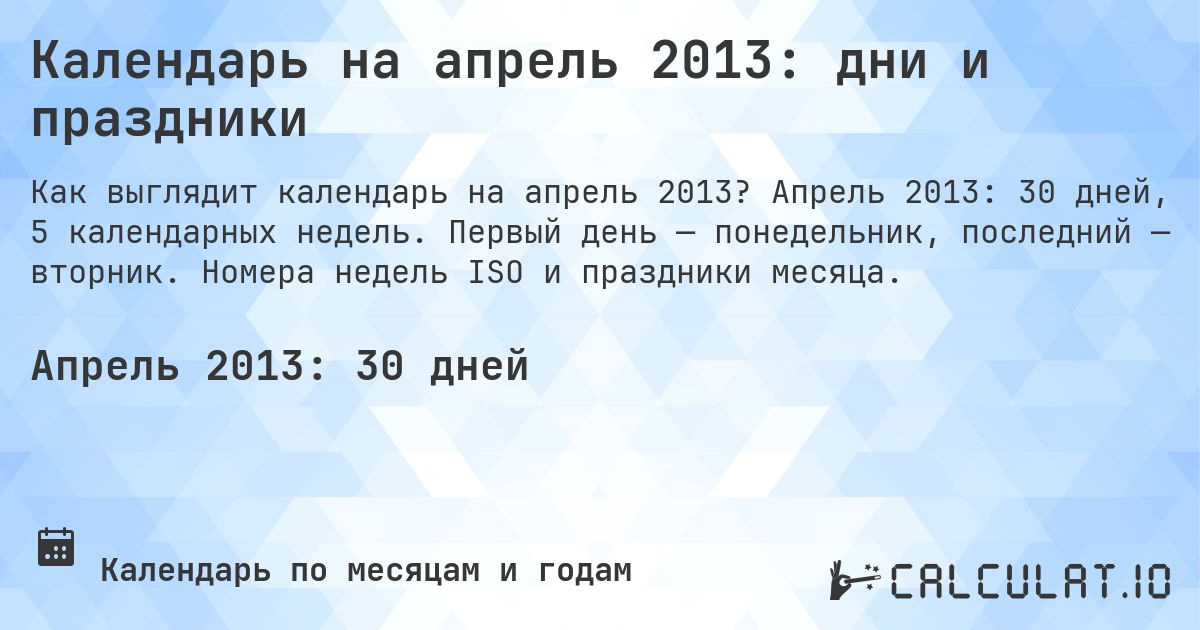 Календарь на апрель 2013: дни и праздники. Апрель 2013: 30 дней, 5 календарных недель. Первый день — понедельник, последний — вторник. Номера недель ISO и праздники месяца.