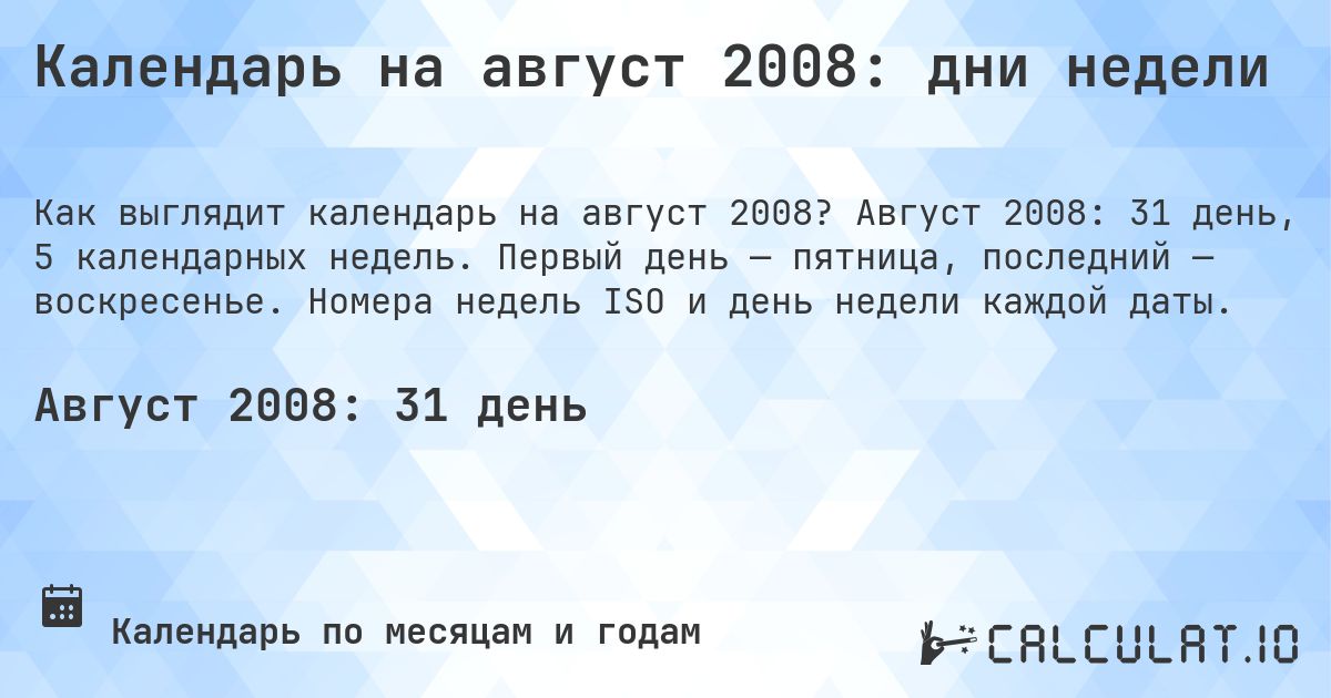 Календарь на август 2008: дни недели. Август 2008: 31 день, 5 календарных недель. Первый день — пятница, последний — воскресенье. Номера недель ISO и день недели каждой даты.