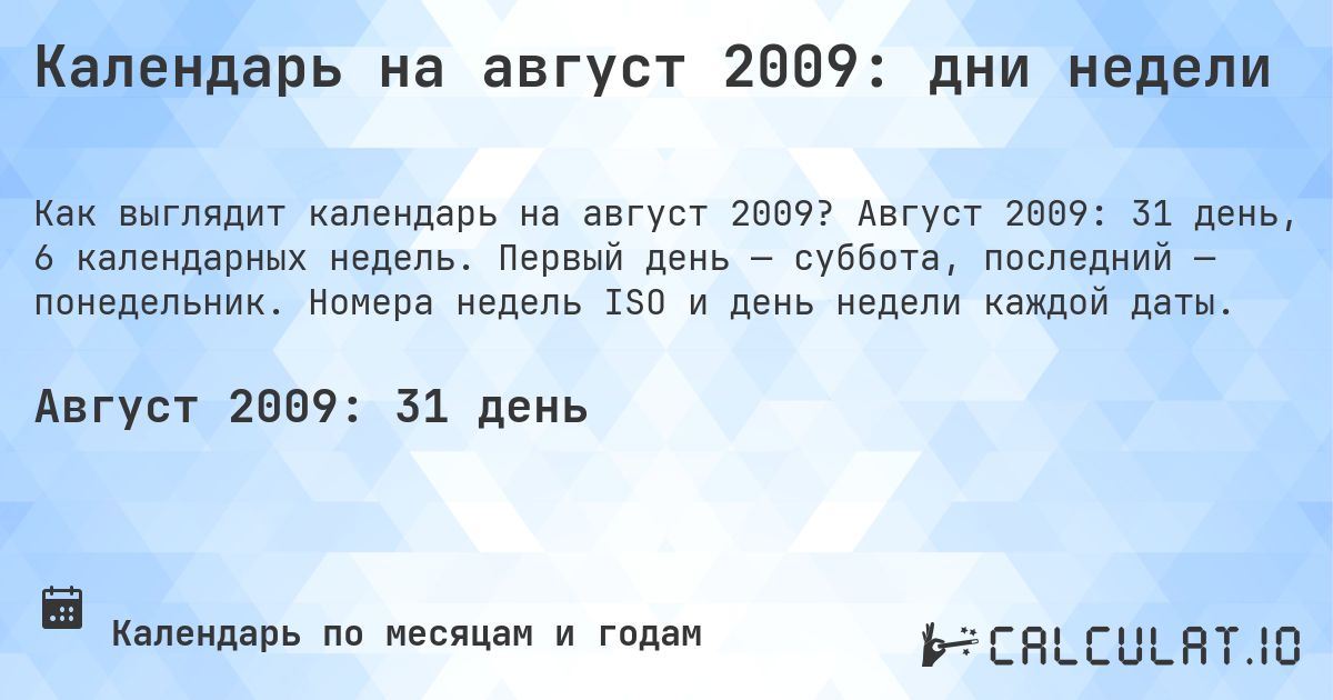 Календарь на август 2009: дни недели. Август 2009: 31 день, 6 календарных недель. Первый день — суббота, последний — понедельник. Номера недель ISO и день недели каждой даты.