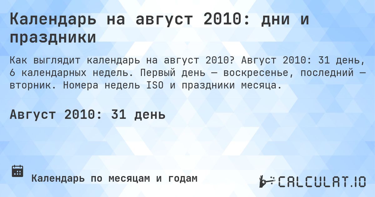 Календарь на август 2010: дни и праздники. Август 2010: 31 день, 6 календарных недель. Первый день — воскресенье, последний — вторник. Номера недель ISO и праздники месяца.