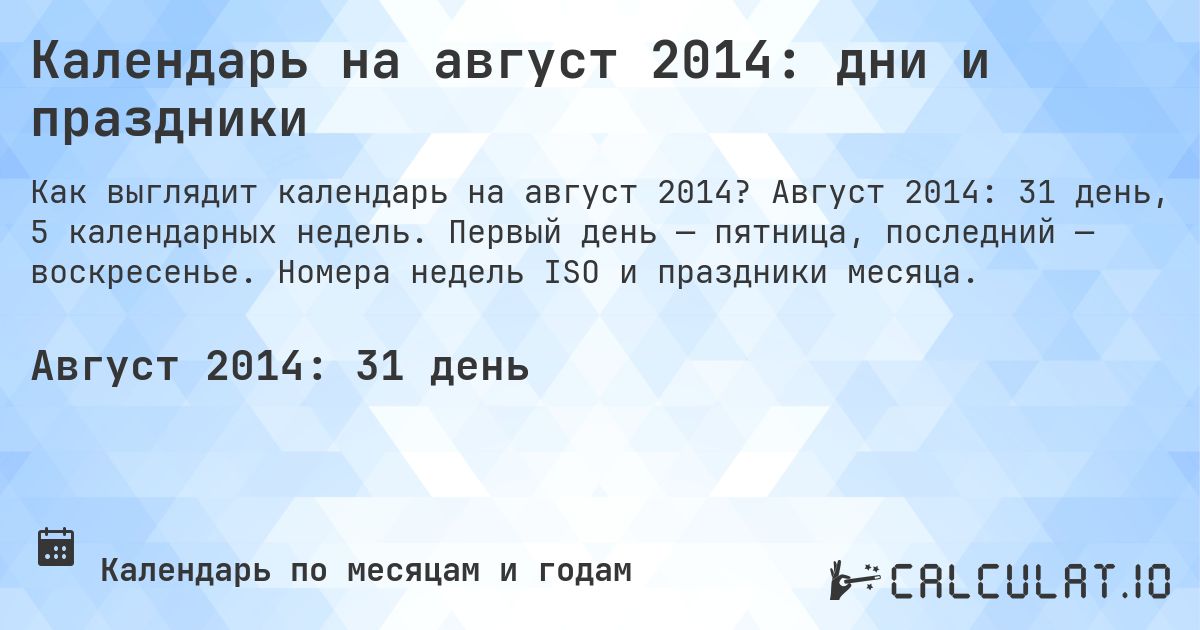 Календарь на август 2014: дни и праздники. Август 2014: 31 день, 5 календарных недель. Первый день — пятница, последний — воскресенье. Номера недель ISO и праздники месяца.