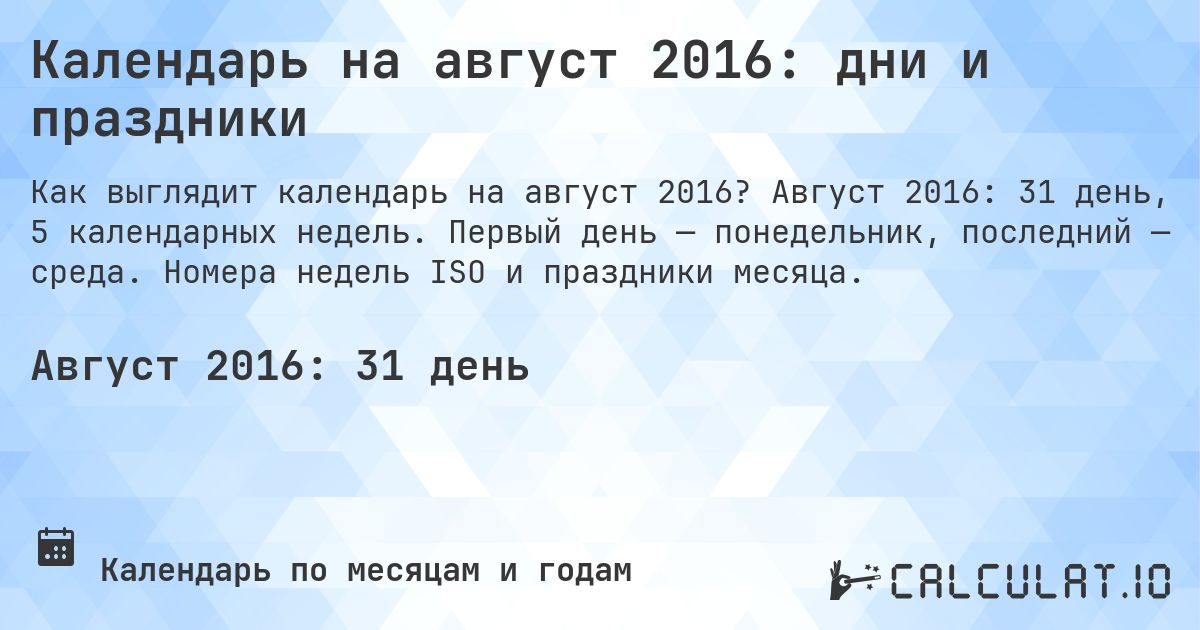 Календарь на август 2016: дни и праздники. Август 2016: 31 день, 5 календарных недель. Первый день — понедельник, последний — среда. Номера недель ISO и праздники месяца.