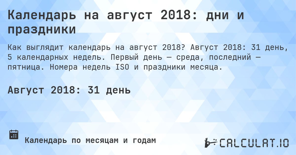 Календарь на август 2018: дни и праздники. Август 2018: 31 день, 5 календарных недель. Первый день — среда, последний — пятница. Номера недель ISO и праздники месяца.