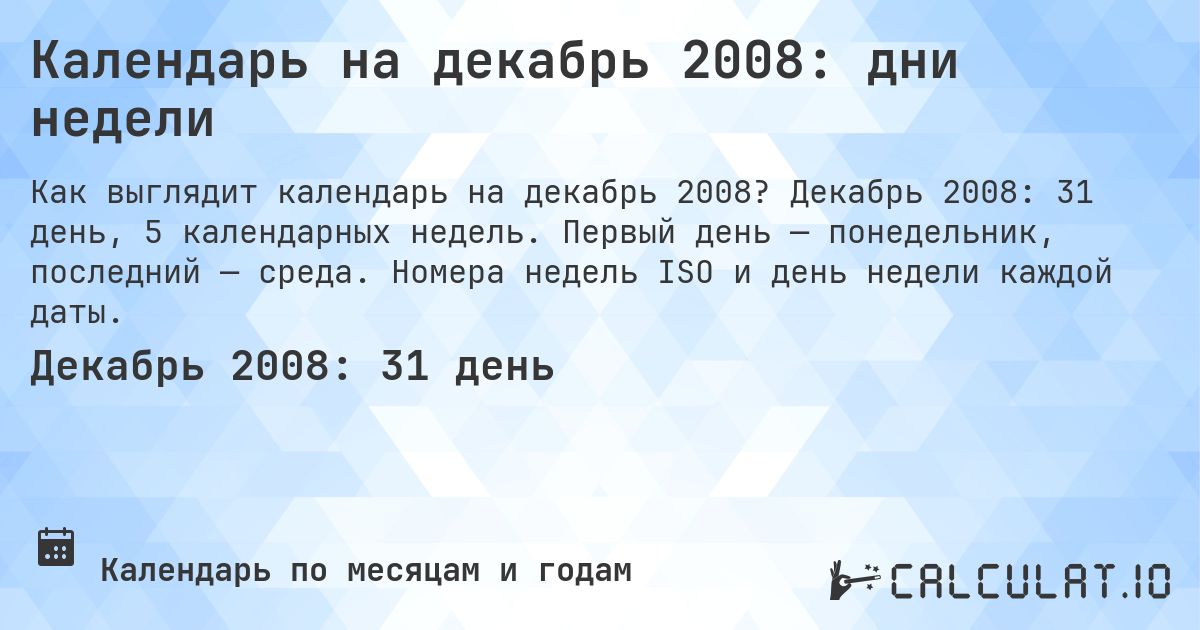 Календарь на декабрь 2008: дни недели. Декабрь 2008: 31 день, 5 календарных недель. Первый день — понедельник, последний — среда. Номера недель ISO и день недели каждой даты.