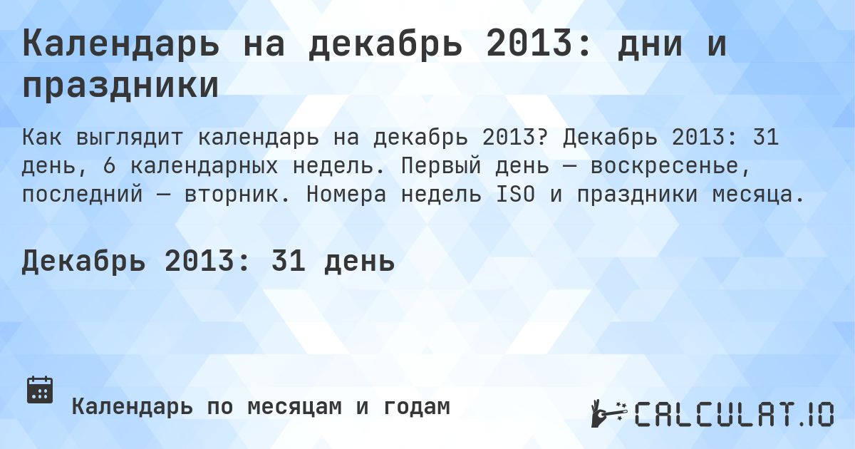 Календарь на декабрь 2013: дни и праздники. Декабрь 2013: 31 день, 6 календарных недель. Первый день — воскресенье, последний — вторник. Номера недель ISO и праздники месяца.