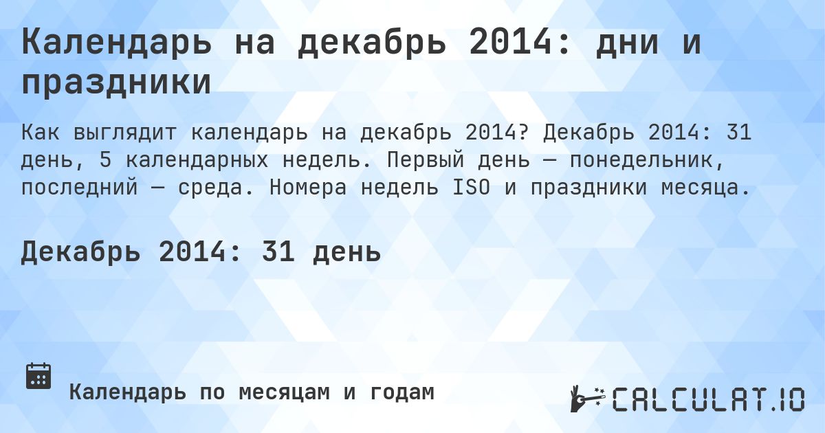 Календарь на декабрь 2014: дни и праздники. Декабрь 2014: 31 день, 5 календарных недель. Первый день — понедельник, последний — среда. Номера недель ISO и праздники месяца.