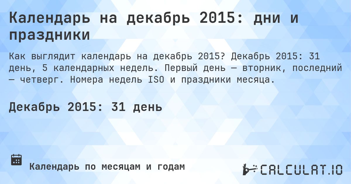 Календарь на декабрь 2015: дни и праздники. Декабрь 2015: 31 день, 5 календарных недель. Первый день — вторник, последний — четверг. Номера недель ISO и праздники месяца.