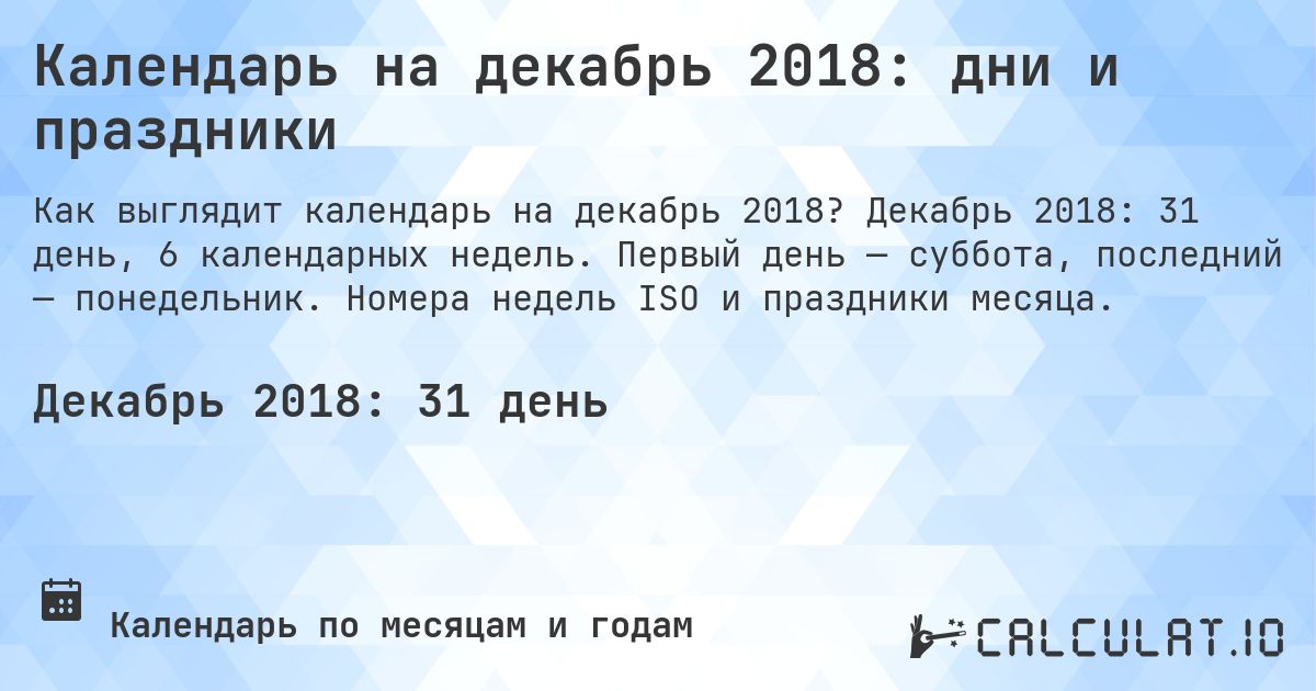 Календарь на декабрь 2018: дни и праздники. Декабрь 2018: 31 день, 6 календарных недель. Первый день — суббота, последний — понедельник. Номера недель ISO и праздники месяца.