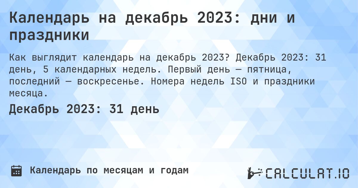 Календарь на декабрь 2023: дни и праздники. Декабрь 2023: 31 день, 5 календарных недель. Первый день — пятница, последний — воскресенье. Номера недель ISO и праздники месяца.