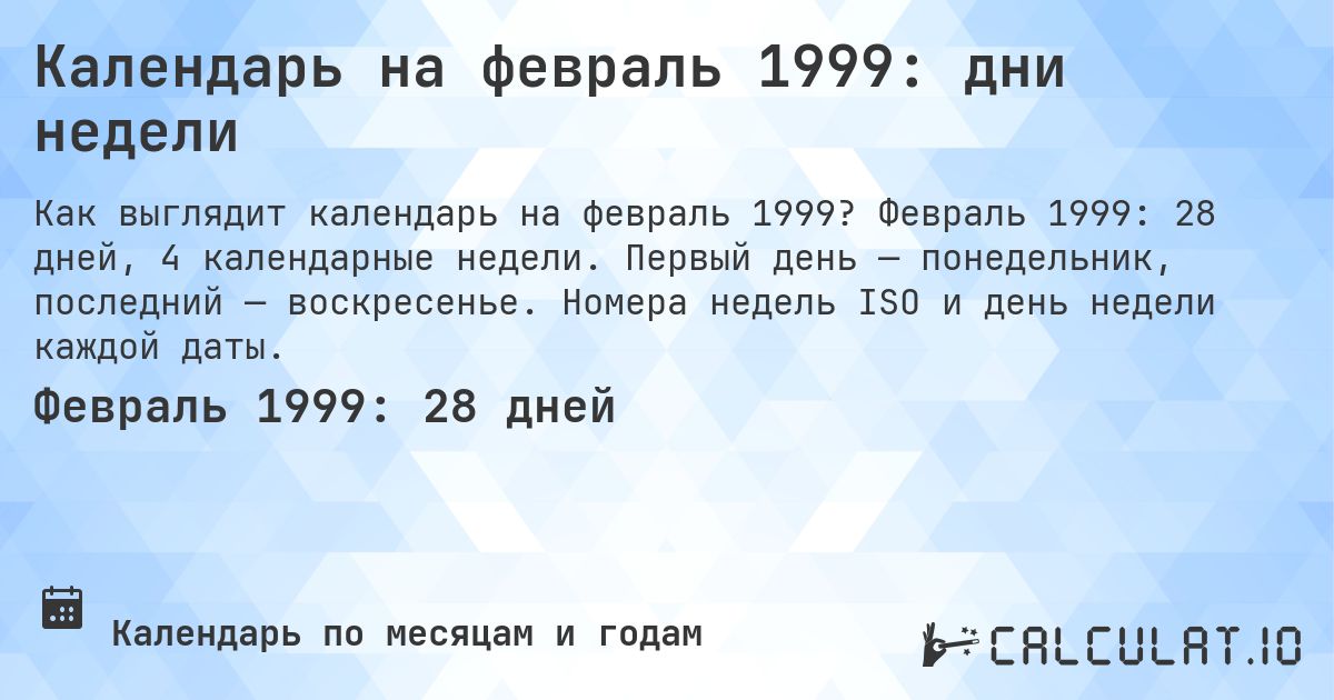 Календарь на февраль 1999: дни недели. Февраль 1999: 28 дней, 4 календарные недели. Первый день — понедельник, последний — воскресенье. Номера недель ISO и день недели каждой даты.