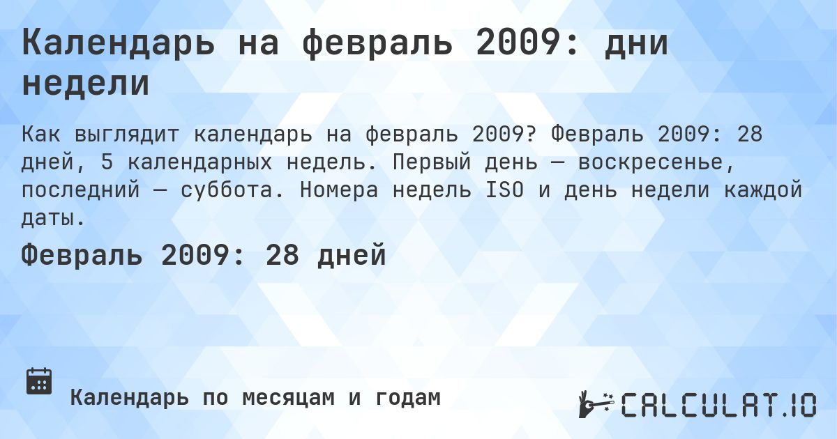 Календарь на февраль 2009: дни недели. Февраль 2009: 28 дней, 5 календарных недель. Первый день — воскресенье, последний — суббота. Номера недель ISO и день недели каждой даты.