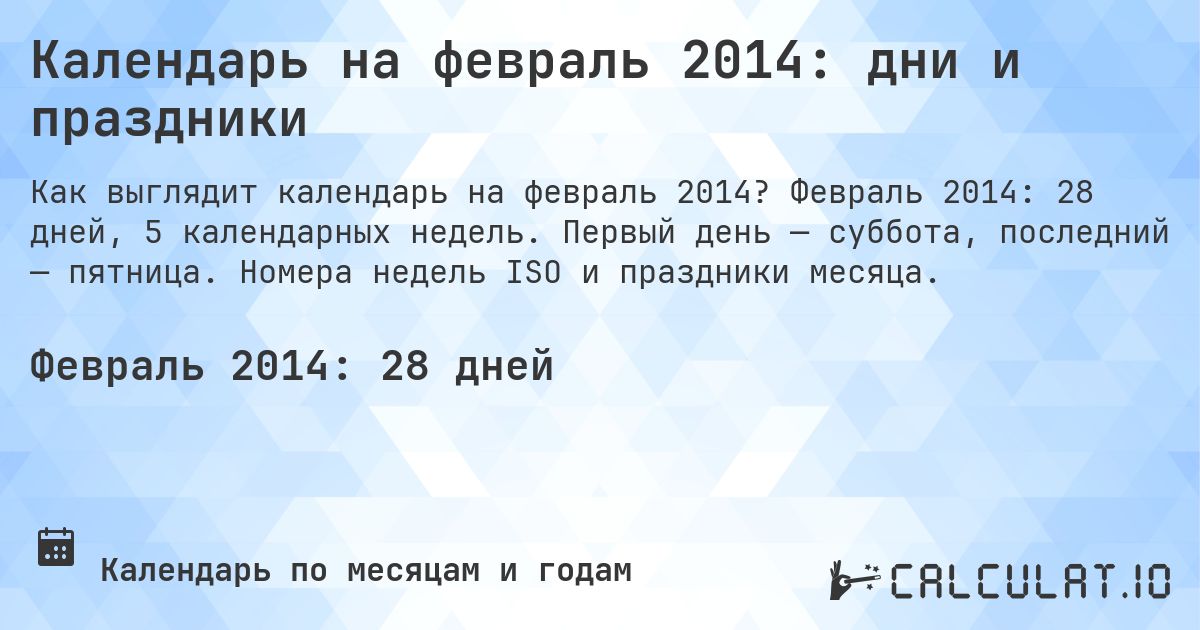 Календарь на февраль 2014: дни и праздники. Февраль 2014: 28 дней, 5 календарных недель. Первый день — суббота, последний — пятница. Номера недель ISO и праздники месяца.
