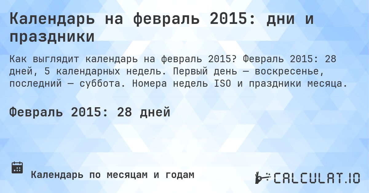 Календарь на февраль 2015: дни и праздники. Февраль 2015: 28 дней, 5 календарных недель. Первый день — воскресенье, последний — суббота. Номера недель ISO и праздники месяца.
