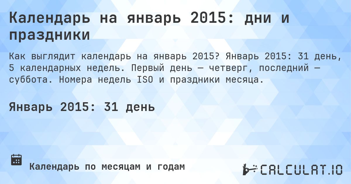 Календарь на январь 2015: дни и праздники. Январь 2015: 31 день, 5 календарных недель. Первый день — четверг, последний — суббота. Номера недель ISO и праздники месяца.