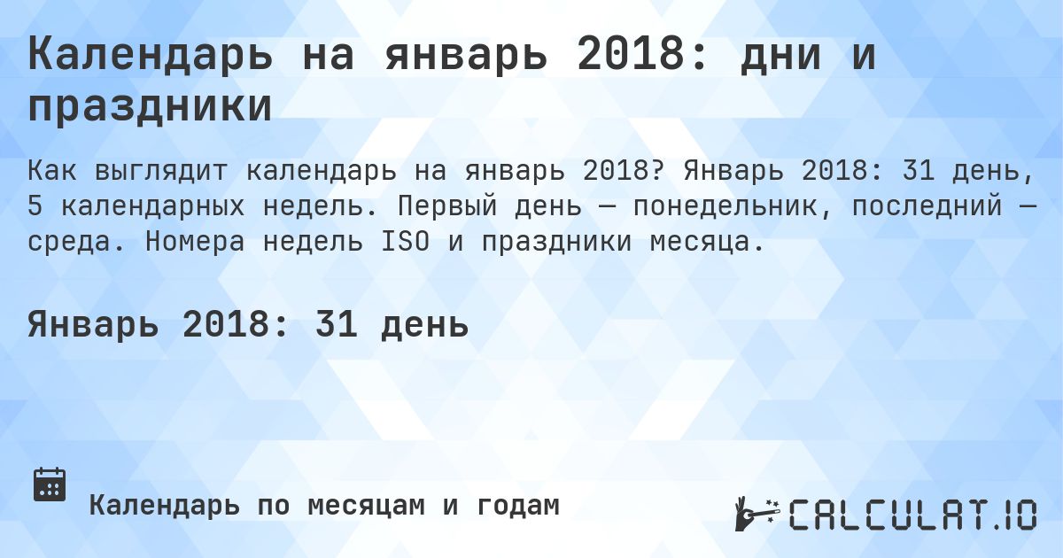Календарь на январь 2018: дни и праздники. Январь 2018: 31 день, 5 календарных недель. Первый день — понедельник, последний — среда. Номера недель ISO и праздники месяца.