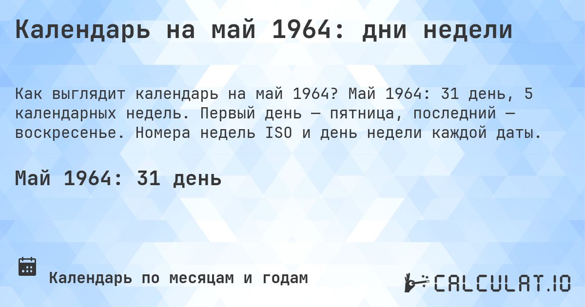 Календарь на май 1964: дни недели. Май 1964: 31 день, 5 календарных недель. Первый день — пятница, последний — воскресенье. Номера недель ISO и день недели каждой даты.