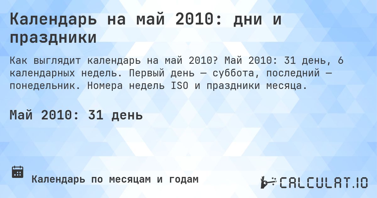 Календарь на май 2010: дни и праздники. Май 2010: 31 день, 6 календарных недель. Первый день — суббота, последний — понедельник. Номера недель ISO и праздники месяца.