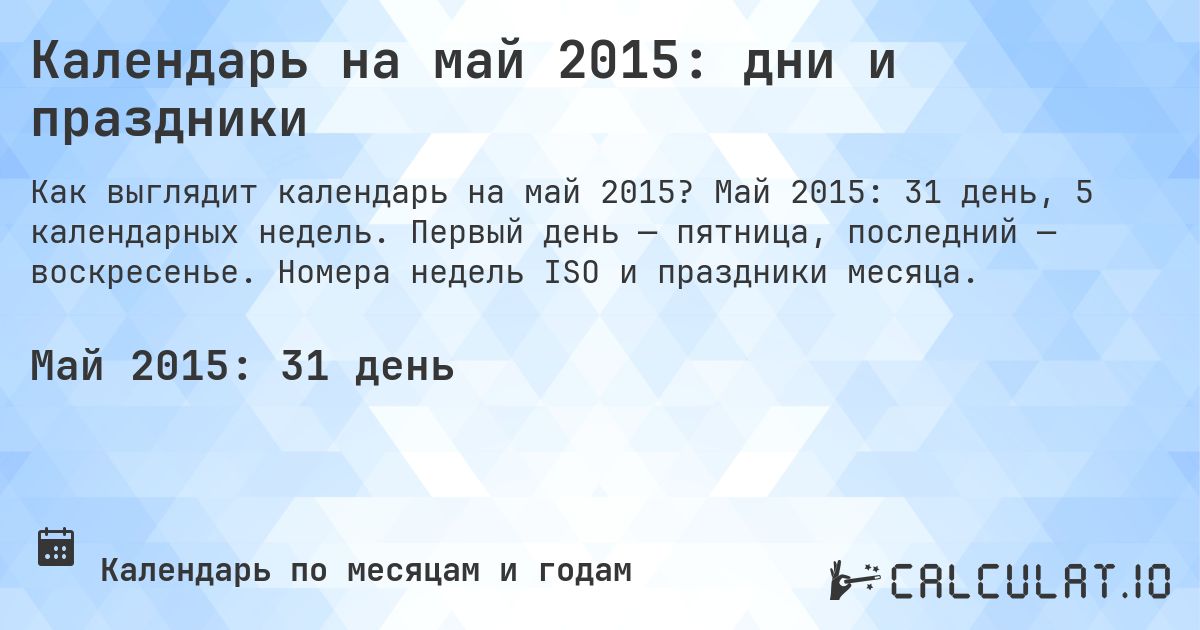 Календарь на май 2015: дни и праздники. Май 2015: 31 день, 5 календарных недель. Первый день — пятница, последний — воскресенье. Номера недель ISO и праздники месяца.