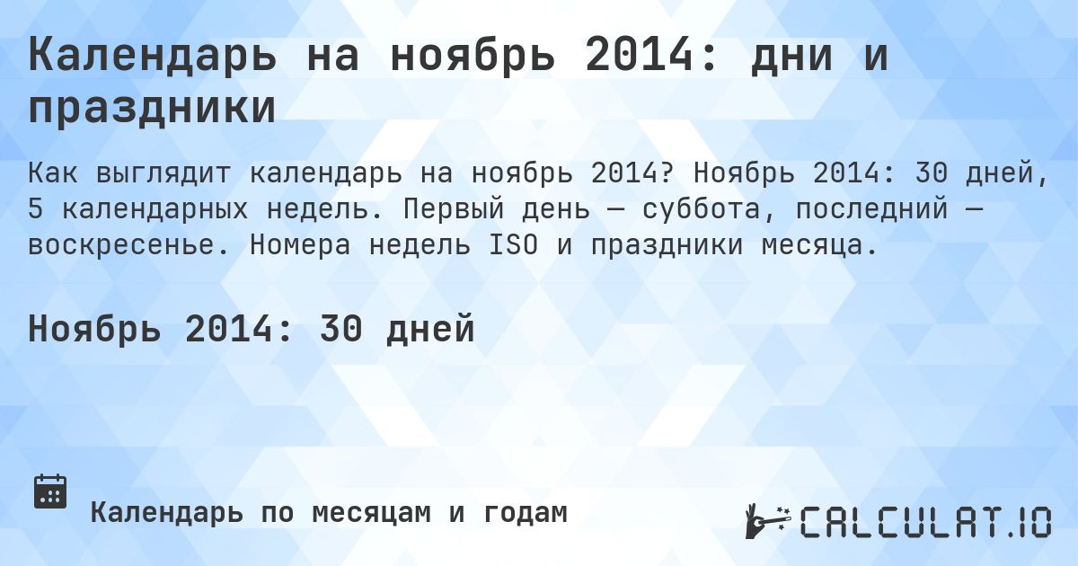 Календарь на ноябрь 2014: дни и праздники. Ноябрь 2014: 30 дней, 5 календарных недель. Первый день — суббота, последний — воскресенье. Номера недель ISO и праздники месяца.