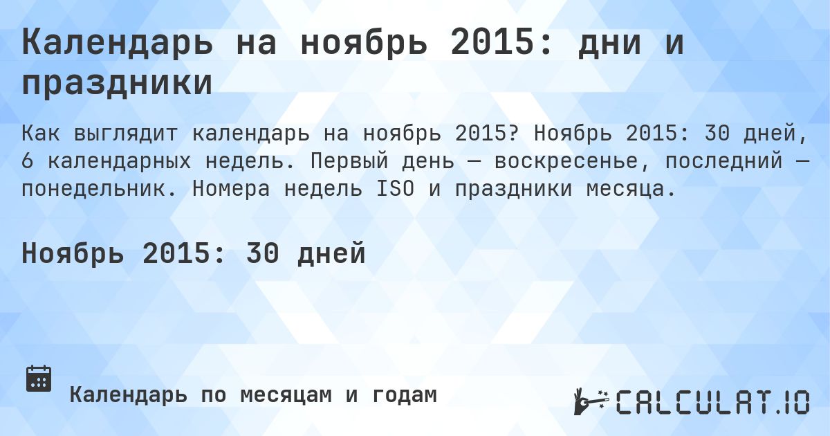 Календарь на ноябрь 2015: дни и праздники. Ноябрь 2015: 30 дней, 6 календарных недель. Первый день — воскресенье, последний — понедельник. Номера недель ISO и праздники месяца.