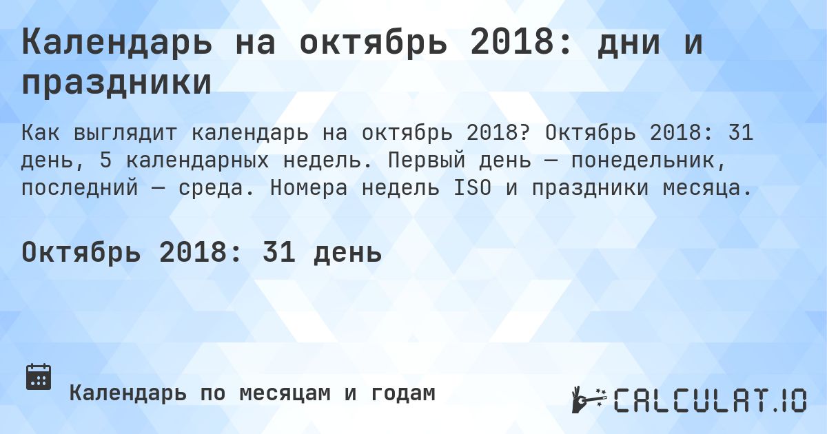Календарь на октябрь 2018: дни и праздники. Октябрь 2018: 31 день, 5 календарных недель. Первый день — понедельник, последний — среда. Номера недель ISO и праздники месяца.