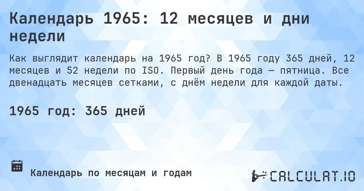 Календарь 1965: 12 месяцев и дни недели. В 1965 году 365 дней, 12 месяцев и 52 недели по ISO. Первый день года — пятница. Все двенадцать месяцев сетками, с днём недели для каждой даты.