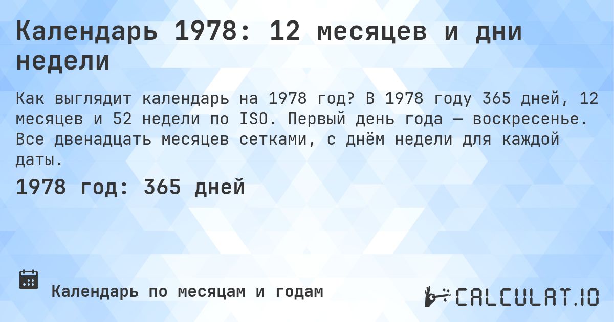 Календарь 1978: 12 месяцев и дни недели. В 1978 году 365 дней, 12 месяцев и 52 недели по ISO. Первый день года — воскресенье. Все двенадцать месяцев сетками, с днём недели для каждой даты.