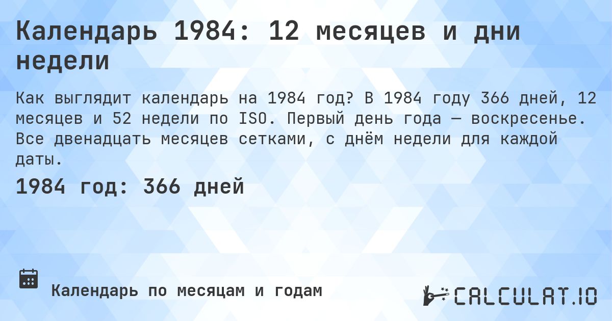 Календарь 1984: 12 месяцев и дни недели. В 1984 году 366 дней, 12 месяцев и 52 недели по ISO. Первый день года — воскресенье. Все двенадцать месяцев сетками, с днём недели для каждой даты.