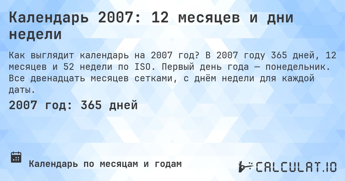 Календарь 2007: 12 месяцев и дни недели. В 2007 году 365 дней, 12 месяцев и 52 недели по ISO. Первый день года — понедельник. Все двенадцать месяцев сетками, с днём недели для каждой даты.